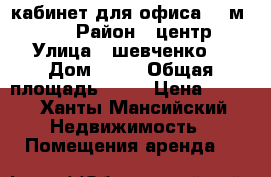 кабинет для офиса 42 м2     › Район ­ центр › Улица ­ шевченко  › Дом ­ 52 › Общая площадь ­ 42 › Цена ­ 600 - Ханты-Мансийский Недвижимость » Помещения аренда   
